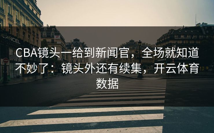 CBA镜头一给到新闻官,全场就知道不妙了:镜头外还有续集,开云体育数据