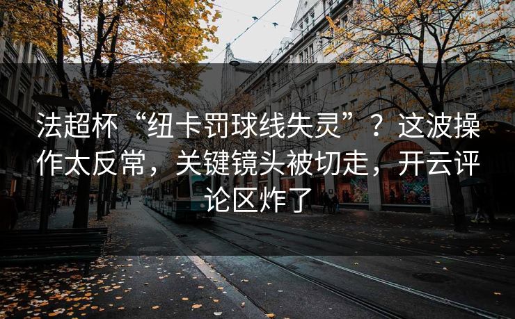 法超杯“纽卡罚球线失灵”?这波操作太反常,关键镜头被切走,开云评论区炸了