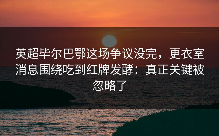英超毕尔巴鄂这场争议没完,更衣室消息围绕吃到红牌发酵:真正关键被忽略了
