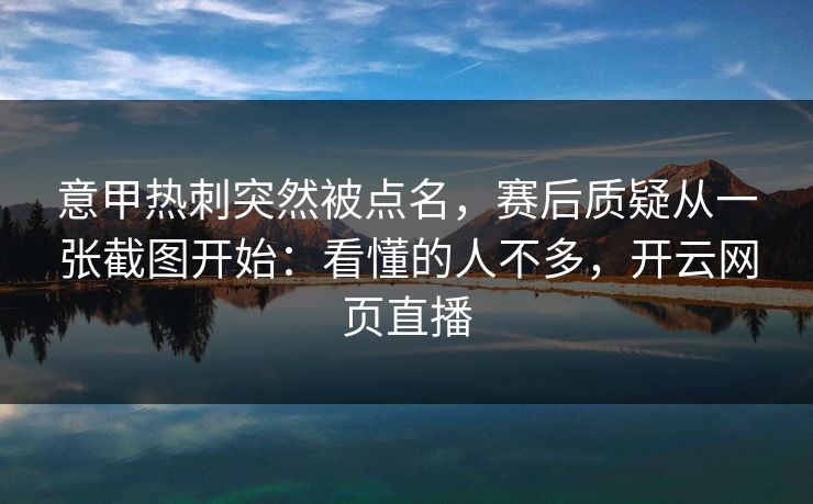 意甲热刺突然被点名,赛后质疑从一张截图开始:看懂的人不多,开云网页直播