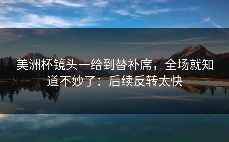 美洲杯镜头一给到替补席,全场就知道不妙了:后续反转太快