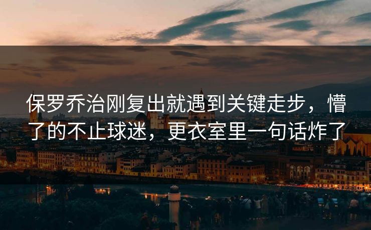 保罗乔治刚复出就遇到关键走步,懵了的不止球迷,更衣室里一句话炸了 保罗乔治刚复出就遇到关键走步,懵了的不止球迷,更衣室里一句话炸了