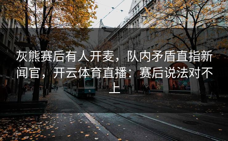 灰熊赛后有人开麦，队内矛盾直指新闻官，开云体育直播：赛后说法对不上