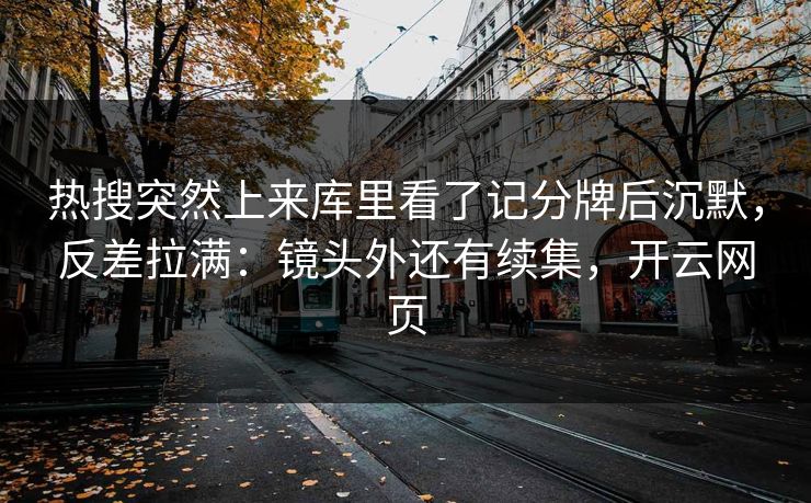 热搜突然上来库里看了记分牌后沉默,反差拉满:镜头外还有续集,开云网页