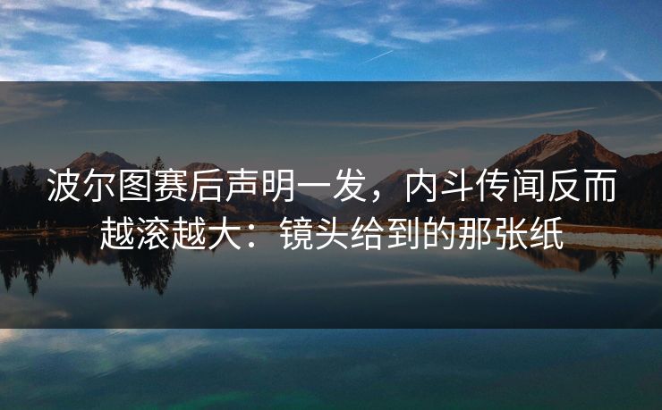 波尔图赛后声明一发,内斗传闻反而越滚越大:镜头给到的那张纸