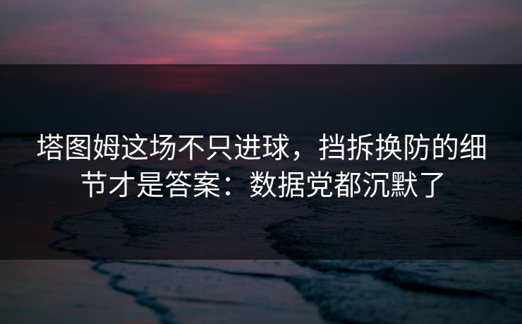 塔图姆这场不只进球，挡拆换防的细节才是答案：数据党都沉默了