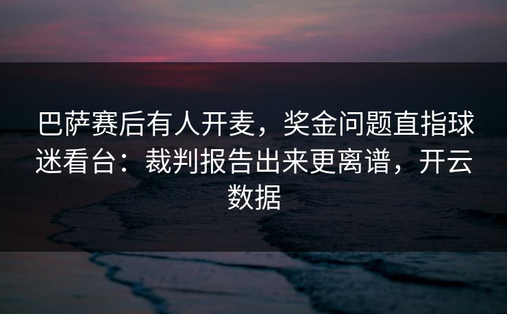 巴萨赛后有人开麦,奖金问题直指球迷看台:裁判报告出来更离谱,开云数据