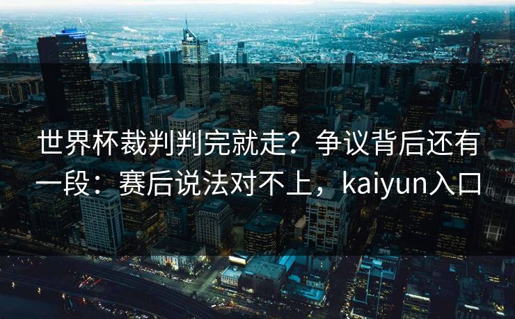 世界杯裁判判完就走?争议背后还有一段:赛后说法对不上,kaiyun入口 世界杯裁判判完就走?争议背后还有一段:赛后说法对不上,kaiyun入口
