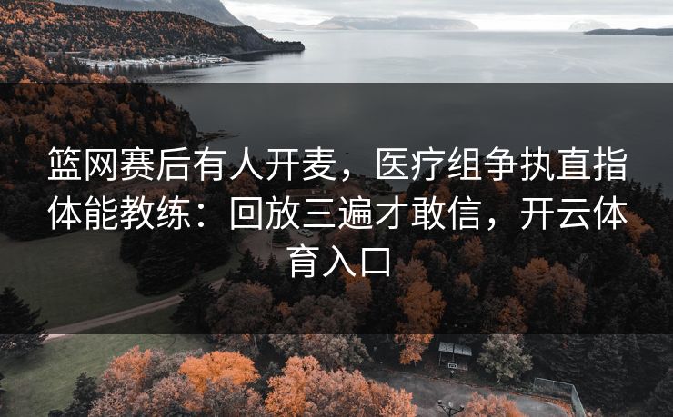 篮网赛后有人开麦，医疗组争执直指体能教练：回放三遍才敢信，开云体育入口