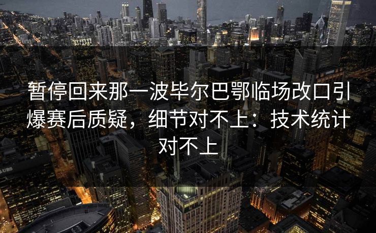 暂停回来那一波毕尔巴鄂临场改口引爆赛后质疑，细节对不上：技术统计对不上