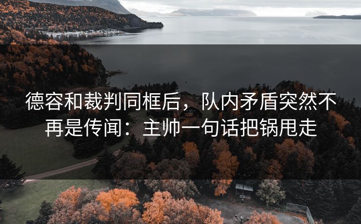 德容和裁判同框后,队内矛盾突然不再是传闻:主帅一句话把锅甩走 德容和裁判同框后,队内矛盾突然不再是传闻:主帅一句话把锅甩走