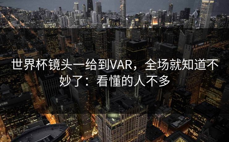 世界杯镜头一给到VAR,全场就知道不妙了:看懂的人不多 世界杯镜头一给到VAR,全场就知道不妙了:看懂的人不多