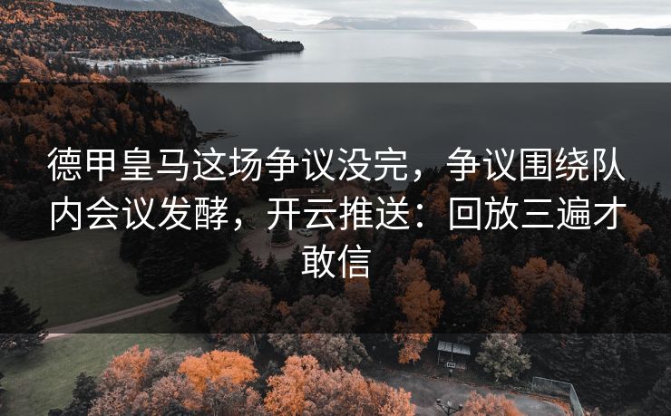 德甲皇马这场争议没完,争议围绕队内会议发酵,开云推送:回放三遍才敢信 德甲皇马这场争议没完,争议围绕队内会议发酵,开云推送:回放三遍才敢信