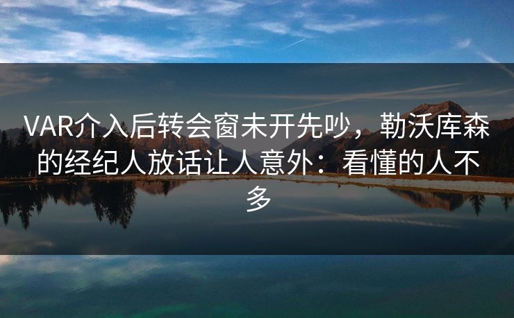 VAR介入后转会窗未开先吵,勒沃库森的经纪人放话让人意外:看懂的人不多 VAR介入后转会窗未开先吵,勒沃库森的经纪人放话让人意外:看懂的人不多
