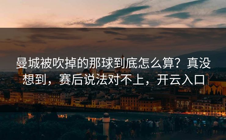 曼城被吹掉的那球到底怎么算?真没想到,赛后说法对不上,开云入口 曼城被吹掉的那球到底怎么算?真没想到,赛后说法对不上,开云入口