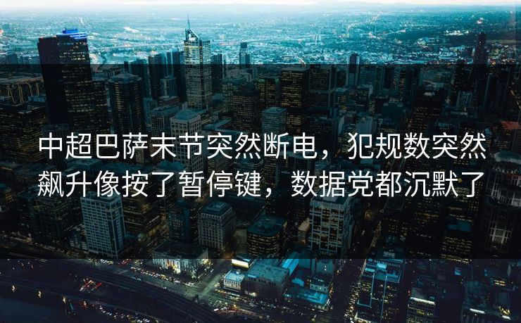 中超巴萨末节突然断电,犯规数突然飙升像按了暂停键,数据党都沉默了 中超巴萨末节突然断电,犯规数突然飙升像按了暂停键,数据党都沉默了