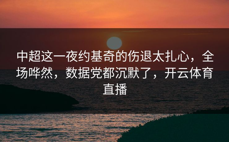 中超这一夜约基奇的伤退太扎心,全场哗然,数据党都沉默了,开云体育直播 中超这一夜约基奇的伤退太扎心,全场哗然,数据党都沉默了,开云体育直播