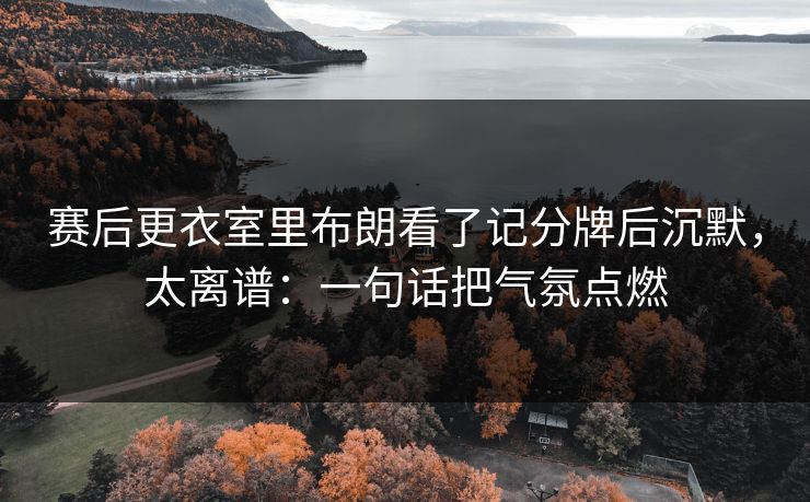 赛后更衣室里布朗看了记分牌后沉默,太离谱:一句话把气氛点燃 赛后更衣室里布朗看了记分牌后沉默,太离谱:一句话把气氛点燃