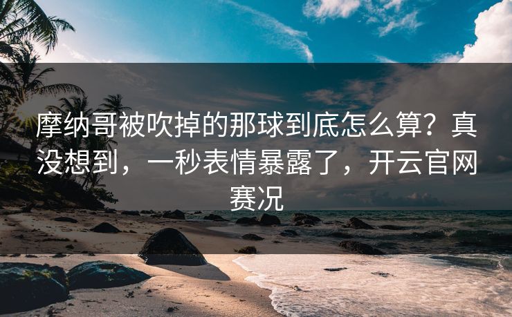 摩纳哥被吹掉的那球到底怎么算？真没想到，一秒表情暴露了，开云官网赛况
