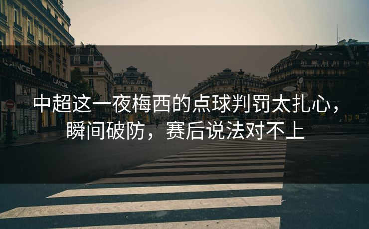 中超这一夜梅西的点球判罚太扎心，瞬间破防，赛后说法对不上