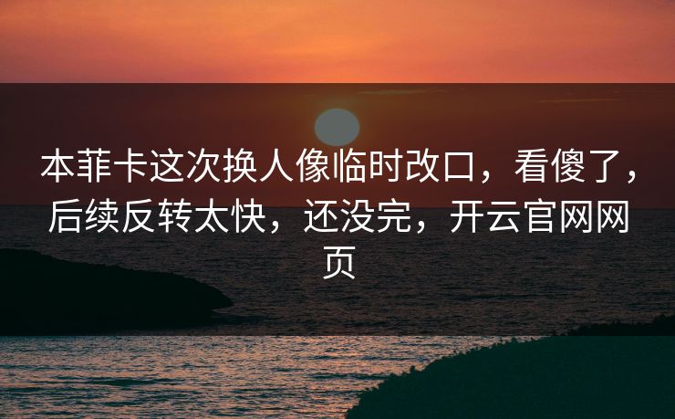本菲卡这次换人像临时改口，看傻了，后续反转太快，还没完，开云官网网页