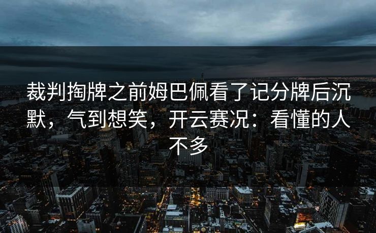 裁判掏牌之前姆巴佩看了记分牌后沉默，气到想笑，开云赛况：看懂的人不多