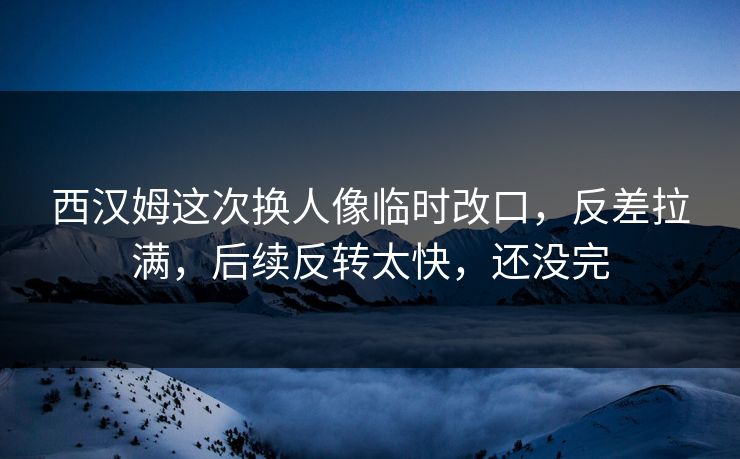 西汉姆这次换人像临时改口，反差拉满，后续反转太快，还没完